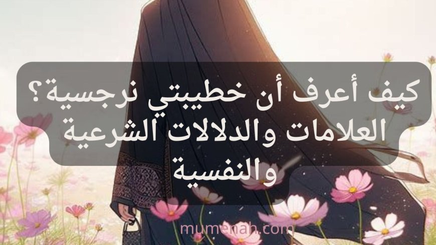 كيف أعرف أن خطيبتي نرجسية؟ علامات ودلالات تكشف الحقيقة
