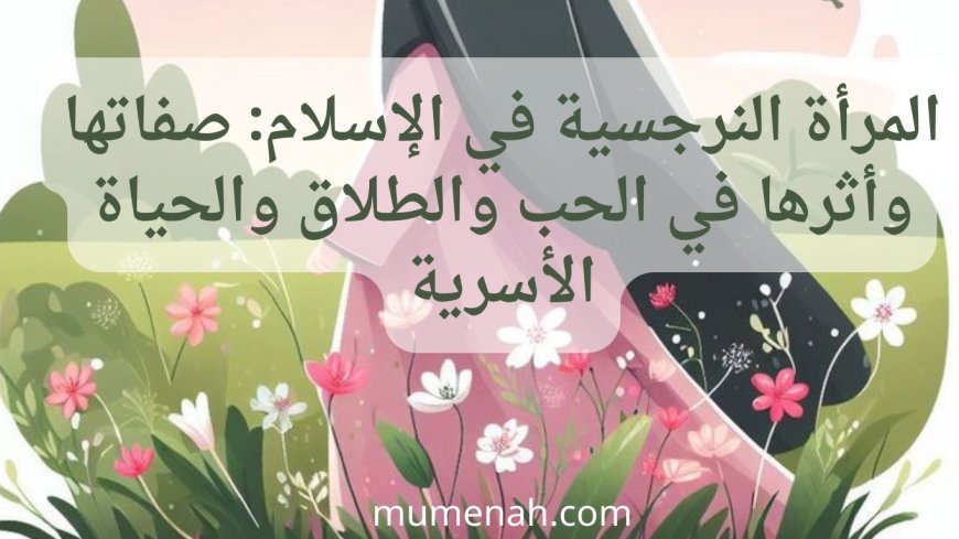 المرأة النرجسية في الإسلام: صفاتها وأثرها في الحب والطلاق والحياة الأسرية