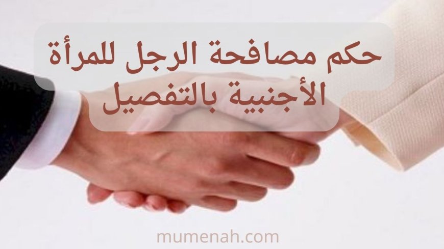 حكم مصافحة المرأة الأجنبية بالتفصيل