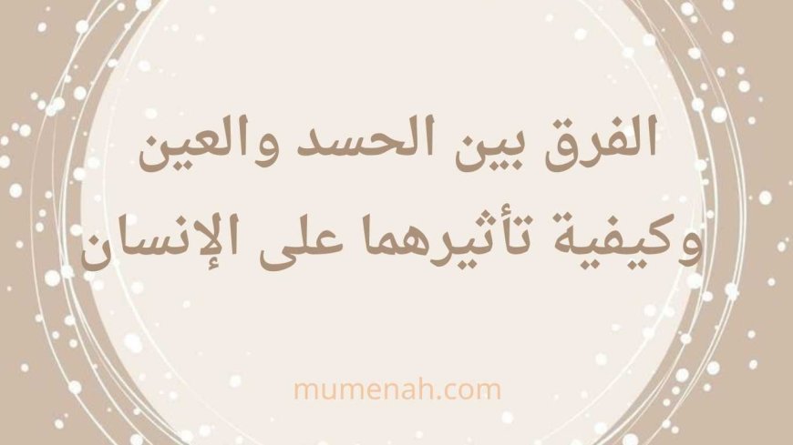 الفرق بين الحسد والعين وكيفية تأثيرهما على الإنسان