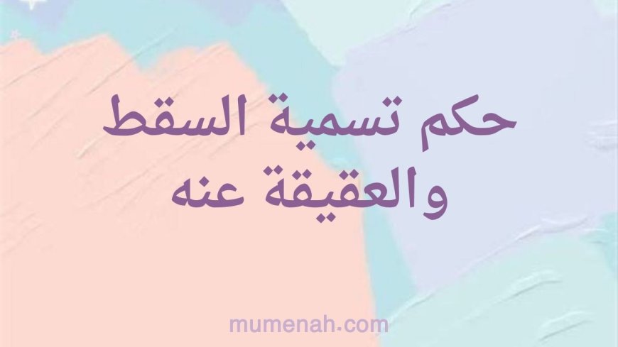حكم تسمية السقط والعقيقة عنه