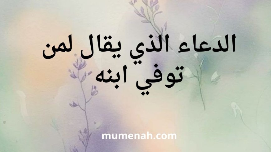 الأدعية التي تقال لمن توفي ابنه