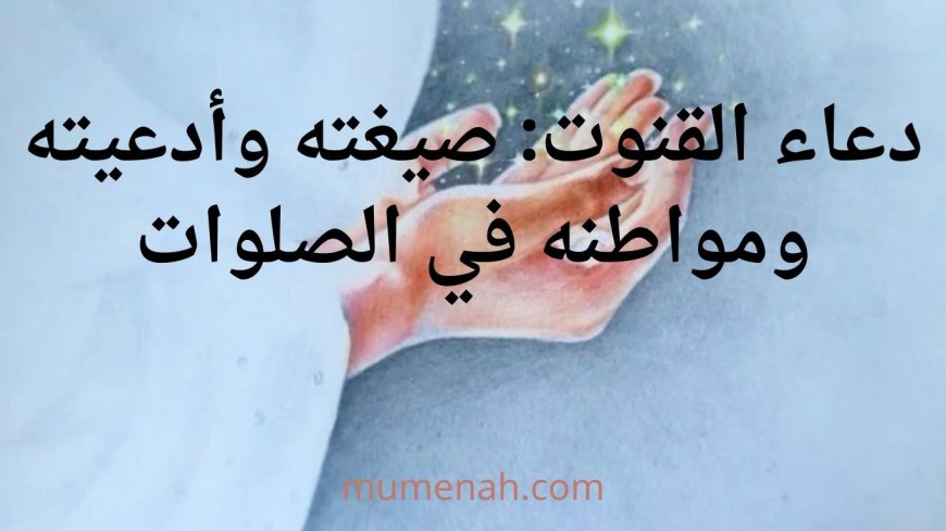 دعاء القنوت: صيغته وأدعيته ومواطنه في الصلوات
