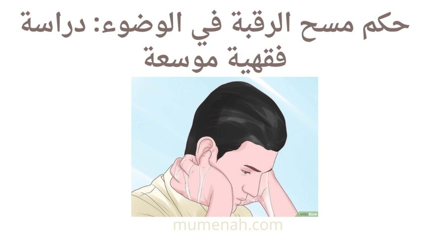 حكم مسح الرقبة في الوضوء: دراسة فقهية موسعة