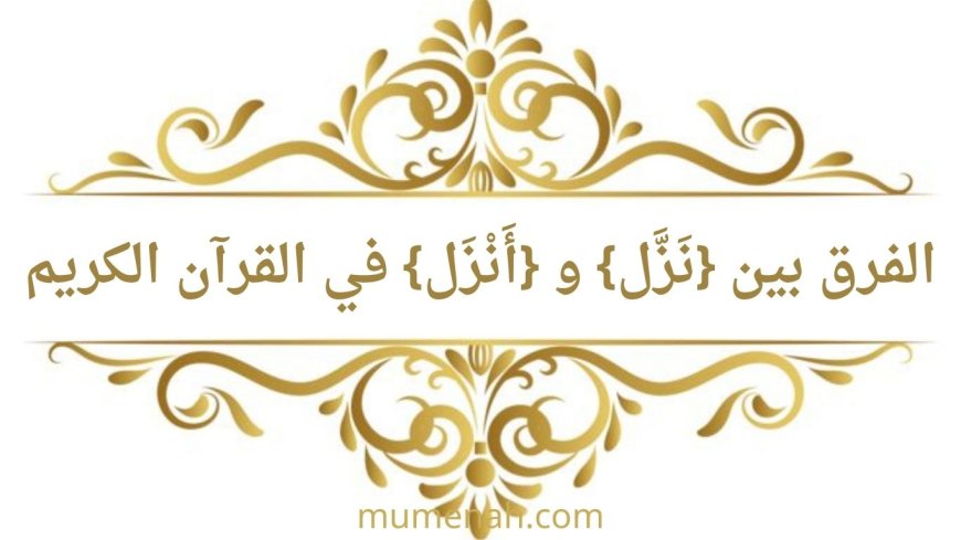 الفرق بين {نَزَّل} و {أَنْزَل} في القرآن الكريم