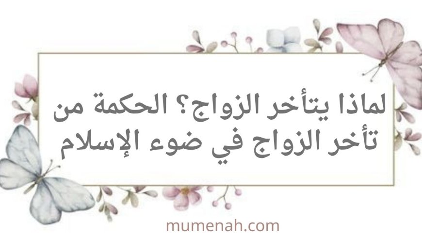 لماذا يتأخر الزواج؟ الحكمة من تأخر الزواج في ضوء الإسلام