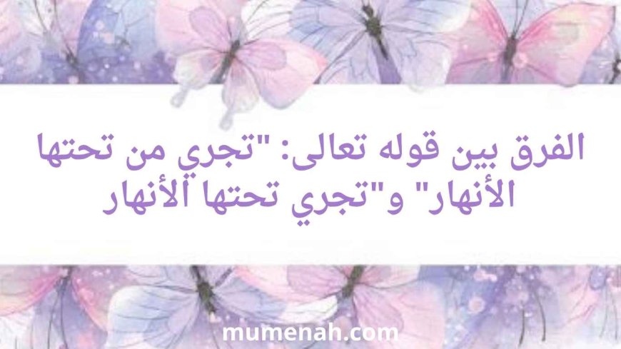 الفرق بين قوله تعالى: "تجري من تحتها الأنهار" و"تجري تحتها الأنهار"