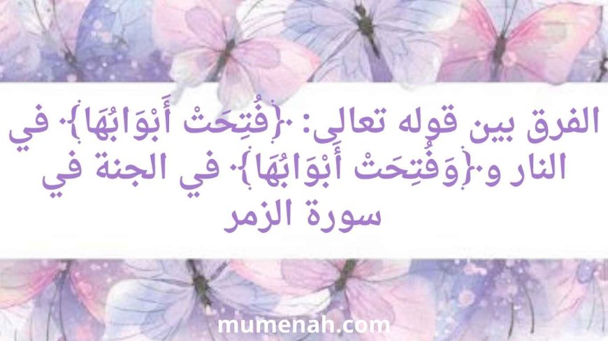 الفرق بين قوله تعالى: ﴿فُتِحَتْ أَبْوَابُهَا﴾ في النار و﴿وَفُتِحَتْ أَبْوَابُهَا﴾ في الجنة في سورة الزمر