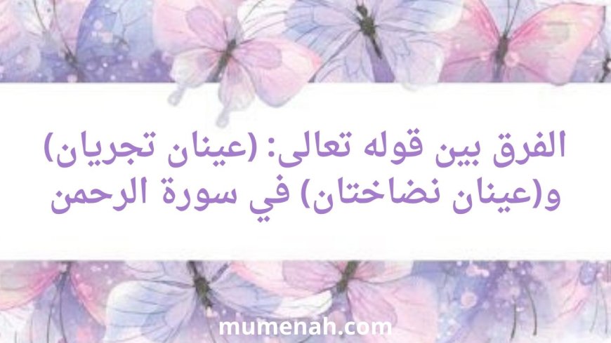 الفرق بين قوله تعالى: (عينان تجريان) و(عينان نضاختان)