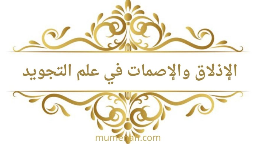 الإذلاق والإصمات في علم التجويد وصفات الحروف