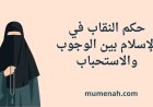 حكم النقاب في الإسلام بين الوجوب والاستحباب