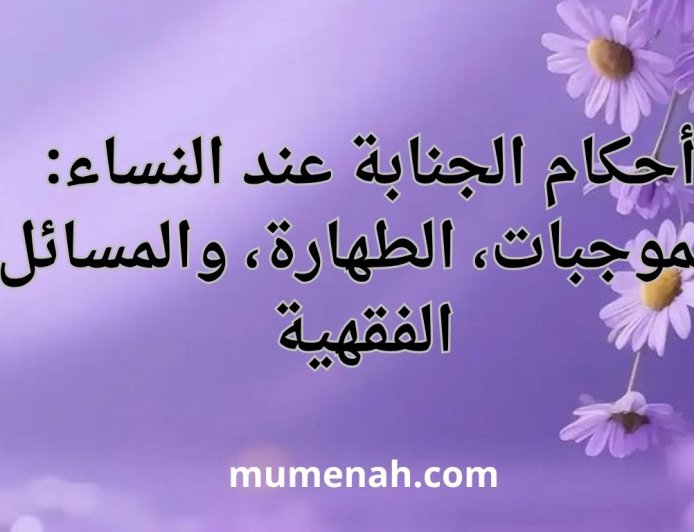 أحكام الجنابة عند النساء: الموجبات، الطهارة، والمسائل الفقهية