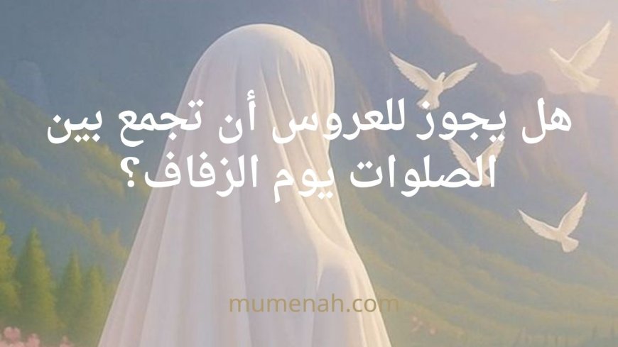 هل يجوز للعروس أن تجمع بين الصلوات يوم الزفاف؟ حكم الصلاة ليلة العرس