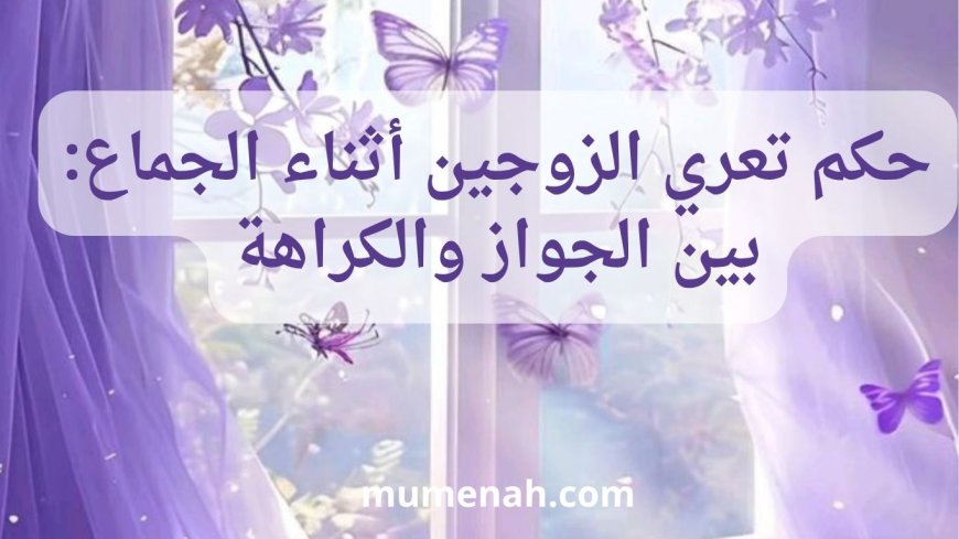 حكم تعري الزوجين أثناء الجماع: بين الجواز والكراهة