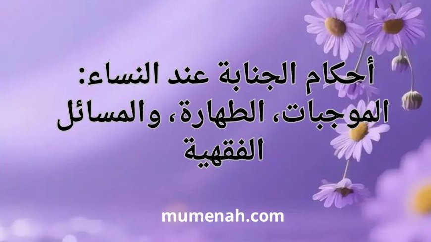 أحكام الجنابة عند النساء: الموجبات، الطهارة، والمسائل الفقهية
