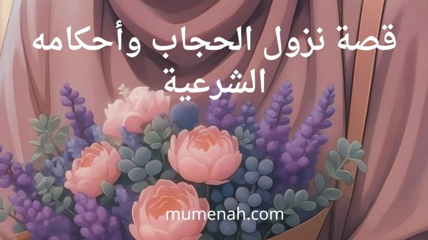 قصة نزول الحجاب وأحكامه الشرعية
