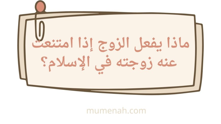 ماذا يفعل الزوج إذا امتنعت عنه زوجته في الإسلام؟