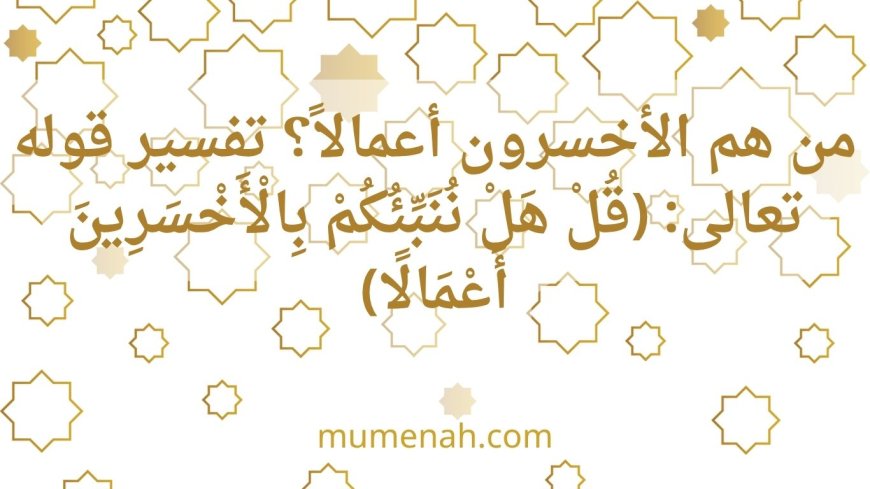 من هم الأخسرون أعمالاً؟ تفسير قوله تعالى: (قُلْ هَلْ نُنَبِّئُكُمْ بِالْأَخْسَرِينَ أَعْمَالًا)