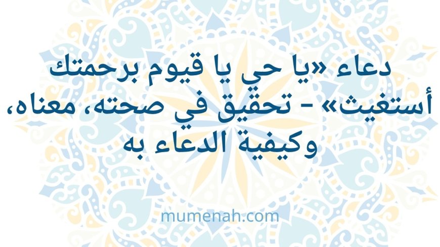 دعاء «يا حي يا قيوم برحمتك أستغيث» صحته، معناه، وكيفية الدعاء به