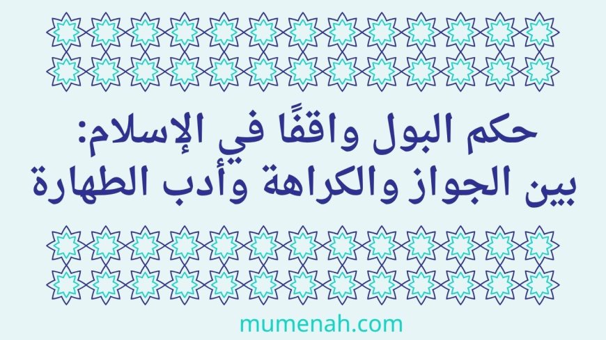حكم البول واقفًا في الإسلام: بين الجواز والكراهة وأدب الطهارة
