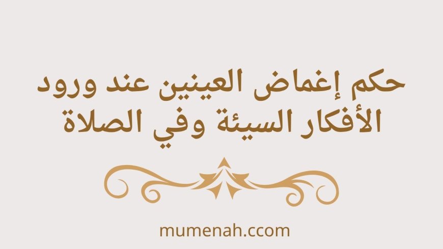 حكم إغماض العينين عند ورود الأفكار السيئة وفي الصلاة