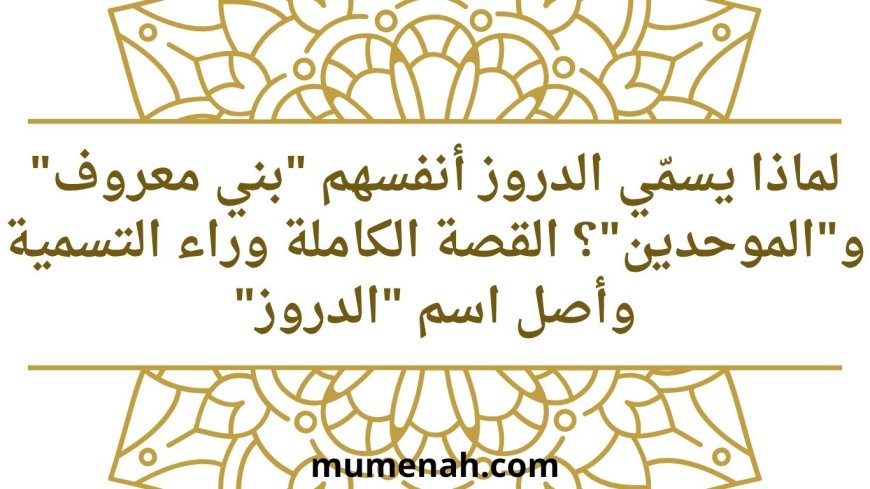 لماذا يسمّي الدروز أنفسهم "بني معروف" و"الموحدين"؟ القصة الكاملة وراء التسمية وأصل اسم "الدروز"