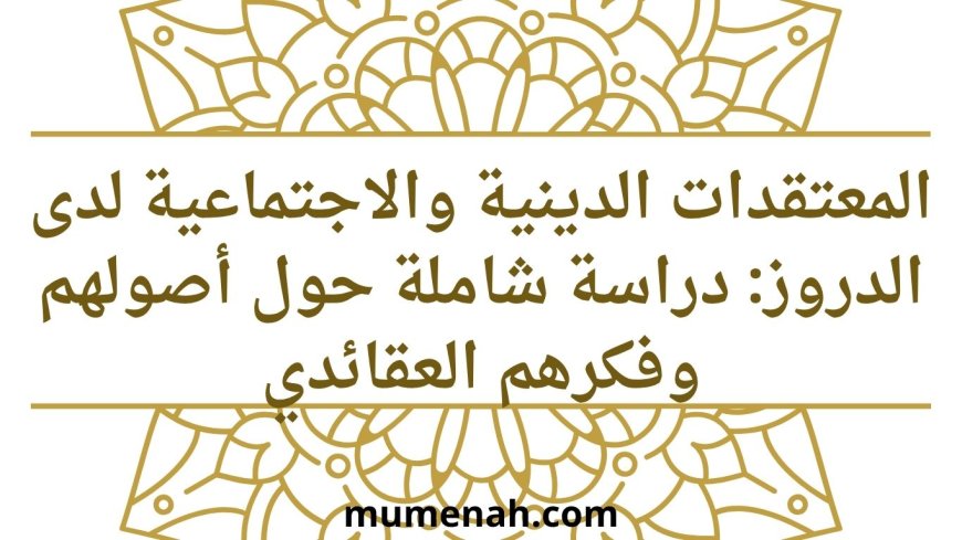 المعتقدات الدينية والاجتماعية لدى الدروز: دراسة شاملة حول أصولهم وفكرهم العقائدي