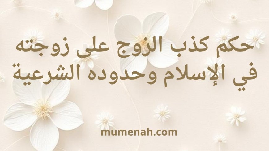 حكم كذب الزوج على زوجته في الإسلام وحدوده الشرعية