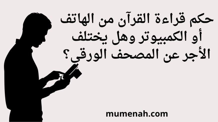حكم قراءة القرآن من الهاتف أو الكمبيوتر وهل يختلف الأجر عن المصحف الورقي؟