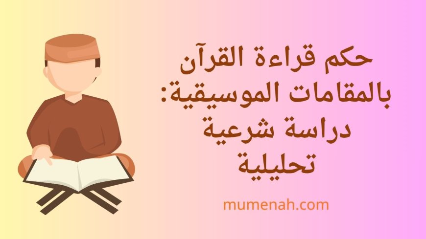 حكم قراءة القرآن بالمقامات الموسيقية: دراسة شرعية تحليلية