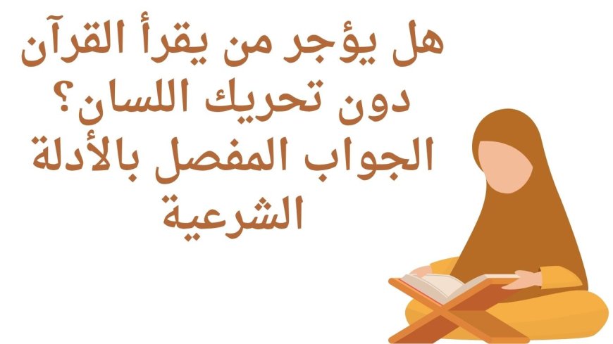 هل يؤجر من يقرأ القرآن دون تحريك اللسان؟ الجواب المفصل بالأدلة الشرعية