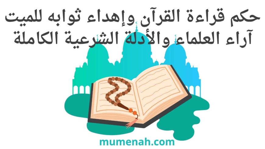 حكم قراءة القرآن وإهداء ثوابه للميت | آراء العلماء والأدلة الشرعية الكاملة