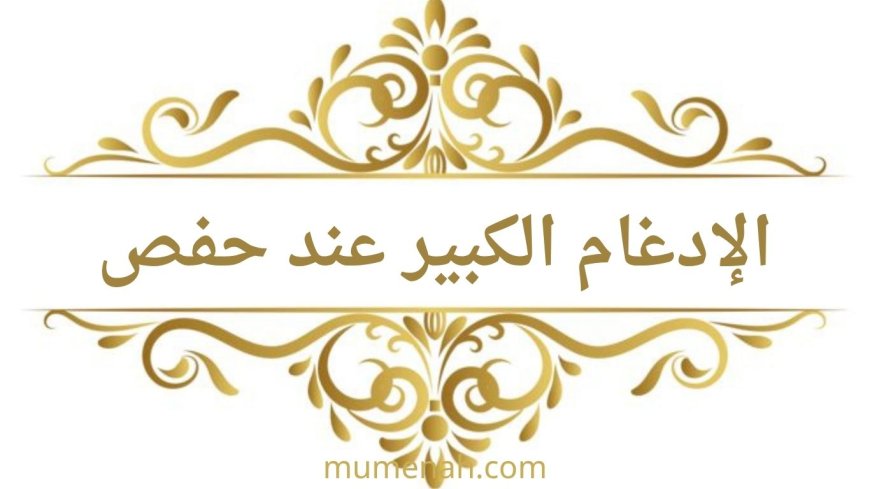 الإدغام الكبير عند حفص عن عاصم: تعريفه وأمثلة تطبيقية من القرآن الكريم