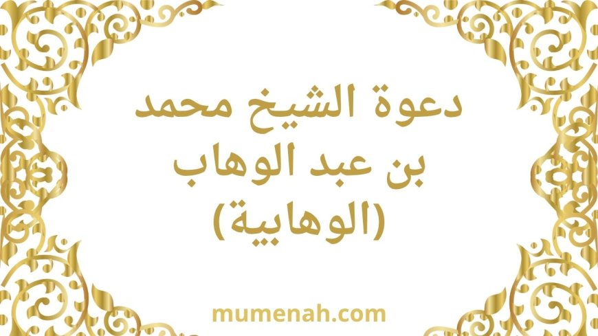 دعوة الشيخ محمد بن عبد الوهاب (الوهابية): حقيقة الدعوة وأثرها في إحياء التوحيد ومحاربة البدع