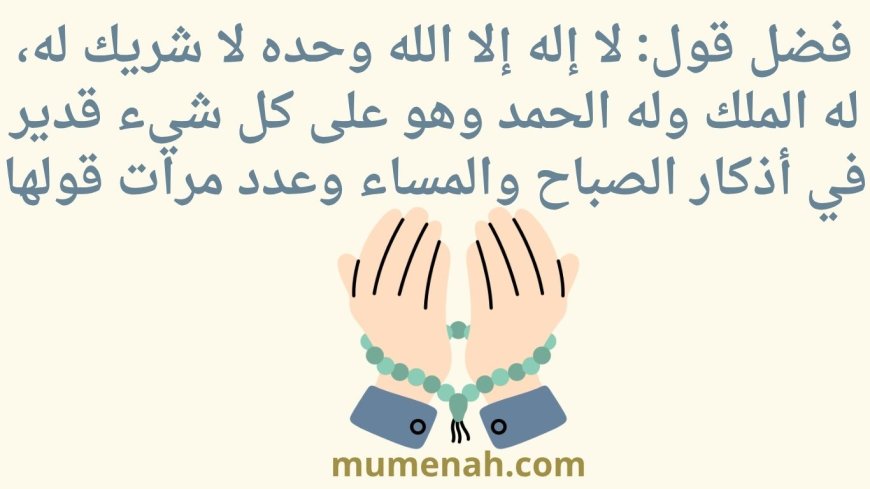 فضل قول: لا إله إلا الله وحده لا شريك له، له الملك وله الحمد وهو على كل شيء قدير في أذكار الصباح والمساء وعدد مرات قولها