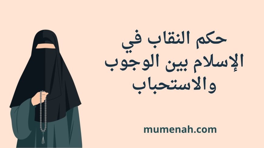 حكم النقاب في الإسلام بين الوجوب والاستحباب