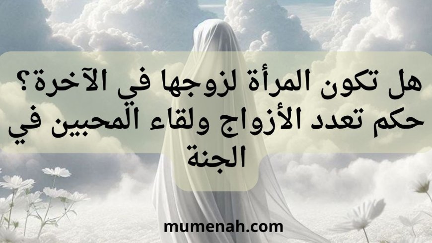 هل تكون المرأة لزوجها في الآخرة؟ حكم تعدد الأزواج ولقاء المحبين في الجنة