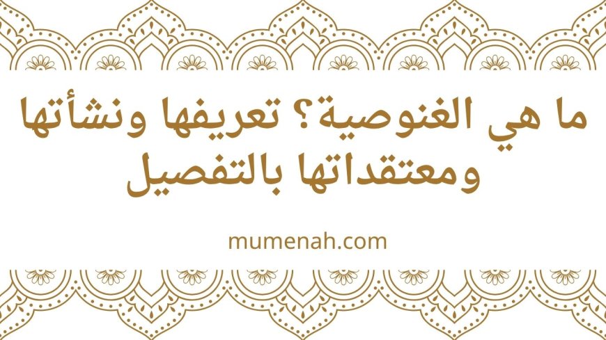 ما هي الغنوصية؟ تعريفها ونشأتها ومعتقداتها بالتفصيل