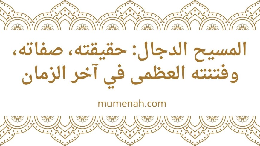 المسيح الدجال: حقيقته، صفاته، وفتنته العظمى في آخر الزمان