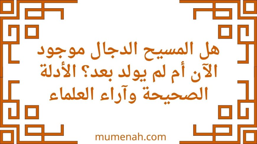 هل المسيح الدجال موجود الآن أم لم يولد بعد؟ الأدلة الصحيحة وآراء العلماء