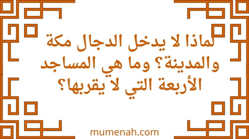 لماذا لا يدخل الدجال مكة والمدينة؟ وما هي المساجد الأربعة التي لا يقربها؟
