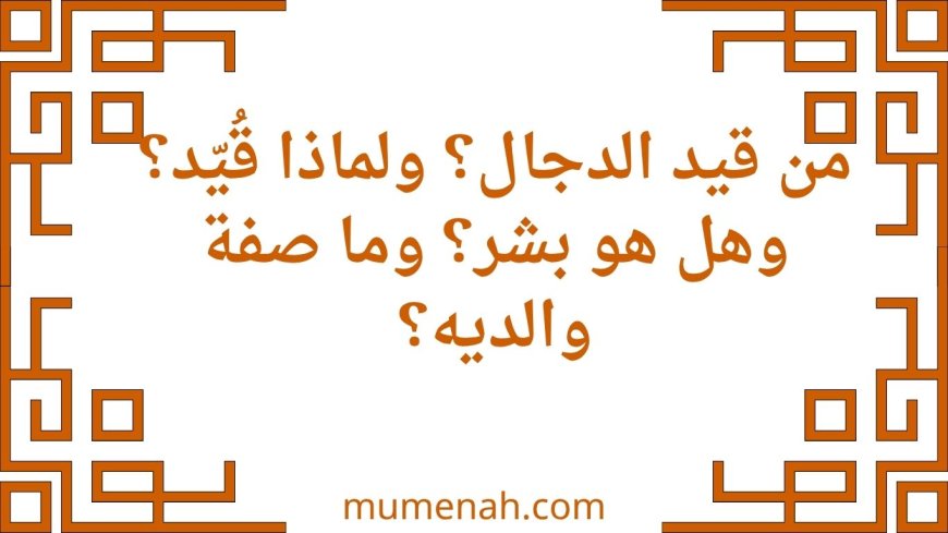 من قيد الدجال؟ ولماذا قُيّد؟ وهل هو بشر؟ وما صفة والديه؟