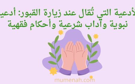 الأدعية التي تُقال عند زيارة القبور: أدعية نبوية وآداب شرعية وأحكام فقهية