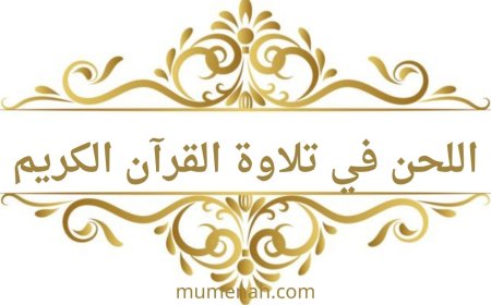 اللحن في تلاوة القرآن الكريم | تعريف اللحن الجلي واللحن الخفي وأقسامهما وأحكامهما بالتفصيل