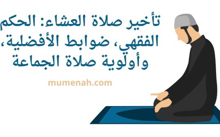 تأخير صلاة العشاء: الحكم الفقهي، ضوابط الأفضلية، وأولوية صلاة الجماعة