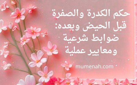 حكم الكدرة والصفرة قبل الحيض وبعده: ضوابط شرعية ومعايير عملية