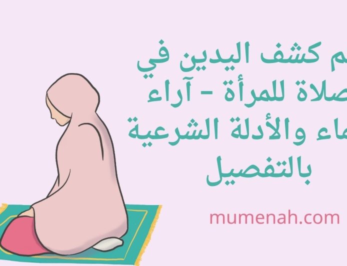 حكم كشف اليدين في الصلاة للمرأة – آراء العلماء والأدلة الشرعية بالتفصيل