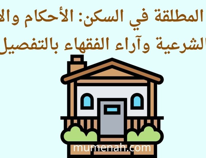 حق المطلقة في السكن: الأحكام والأدلة الشرعية وآراء الفقهاء بالتفصيل
