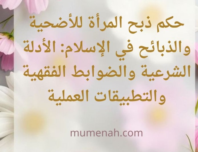 حكم ذبح المرأة للأضحية والذبائح في الإسلام: الأدلة الشرعية والضوابط الفقهية والتطبيقات العملية
