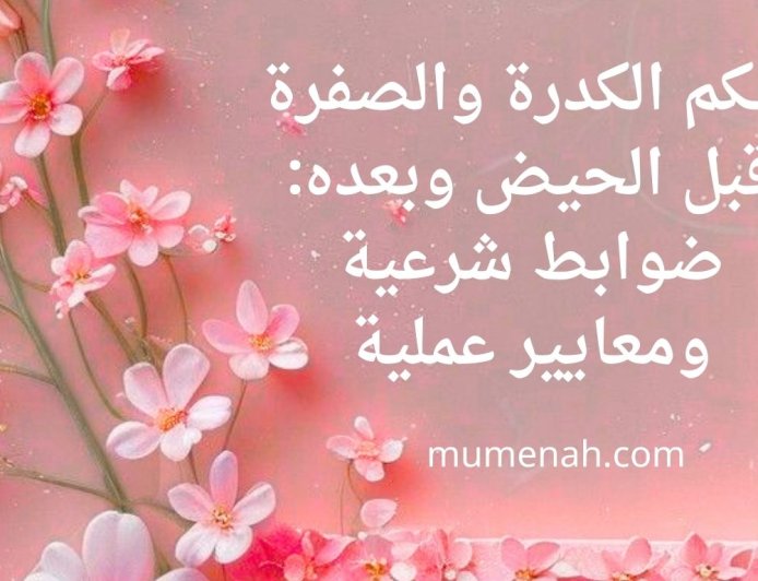 حكم الكدرة والصفرة قبل الحيض وبعده: ضوابط شرعية ومعايير عملية